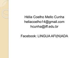 Hélia Coelho Mello Cunha 
heliacoelho14@gmail.com 
hcunha@iff.edu.br 
Facebook: LINGUA AFI(N)ADA 
