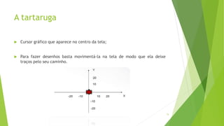 A tartaruga
 Cursor gráfico que aparece no centro da tela;
 Para fazer desenhos basta movimentá-la na tela de modo que ela deixe
traços pelo seu caminho.
15
 