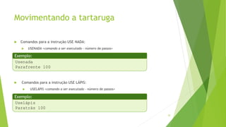 Movimentando a tartaruga
 Comandos para a instrução USE NADA:
 USENADA <comando a ser executado - número de passos>
 Comandos para a instrução USE LÁPIS:
 USELÁPIS <comando a ser executado - número de passos>
20
Usenada
Parafrente 100
Uselápis
Paratrás 100
Exemplo:
Exemplo:
 