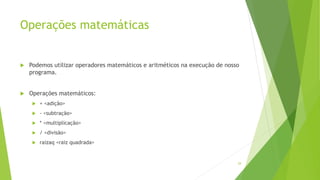 Operações matemáticas
 Podemos utilizar operadores matemáticos e aritméticos na execução de nosso
programa.
 Operações matemáticos:
 + <adição>
 - <subtração>
 * <multiplicação>
 / <divisão>
 raizaq <raiz quadrada>
29
 