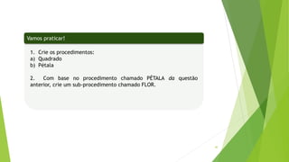 40
1. Crie os procedimentos:
a) Quadrado
b) Pétala
2. Com base no procedimento chamado PÉTALA da questão
anterior, crie um sub-procedimento chamado FLOR.
Vamos praticar!
 