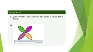 41
1. Quais comandos serão necessários para colorir as pétalas da flor
abaixo.
a)
Vamos praticar!
 