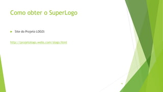 Como obter o SuperLogo
 Site do Projeto LOGO:
http://projetologo.webs.com/slogo.html
46
 