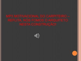 MP3 MOTIVACIONAL DO CARPITEIRO –
REFLITA, NÓS FOMOS O ARQUITETO
NESTA CONSTRUÇÃO!
 