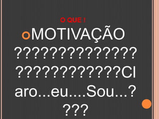 O QUE !
MOTIVAÇÃO
??????????????
????????????Cl
aro...eu....Sou...?
???
 