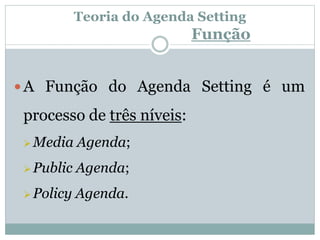 Teoria do Agenda Setting
Função
 A Função do Agenda Setting é um
processo de três níveis:
 Media Agenda;
 Public Agenda;
 Policy Agenda.
 