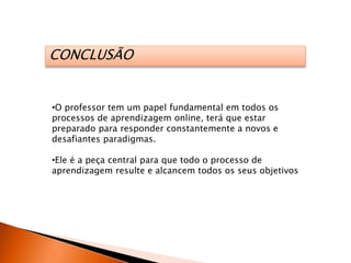 CONCLUSÃO
•O professor tem um papel fundamental em todos os
processos de aprendizagem online, terá que estar
preparado para responder constantemente a novos e
desafiantes paradigmas.
•Ele é a peça central para que todo o processo de
aprendizagem resulte e alcancem todos os seus objetivos
 