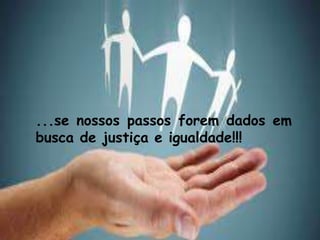 ...se nossos passos forem dados em
busca de justiça e igualdade!!!
 