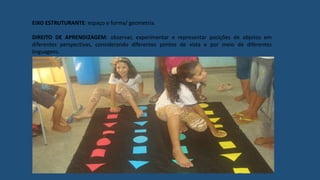 EIXO ESTRUTURANTE: espaço e forma/ geometria.
DIREITO DE APRENDIZAGEM: observar, experimentar e representar posições de objetos em
diferentes perspectivas, considerando diferentes pontos de vista e por meio de diferentes
linguagens.
 