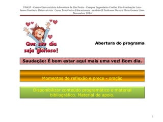 Abertura do programa
Momentos de reflexão e prece - oração
Saudação: É bom estar aqui mais uma vez! Bom dia.
Disponibilizar conteúdo programático e material
bibliográfico. Material de apoio.
1
 