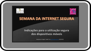 Indicações para a utilização segura
dos dispositivos móveis
Baseado em imagem “tablet” em www.seguranet.pt, 9/02/2015
 