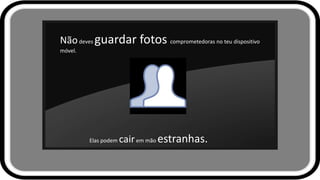 Nãodeves guardar fotos comprometedoras no teu dispositivo
móvel.
Elas podem cairem mão estranhas..
 