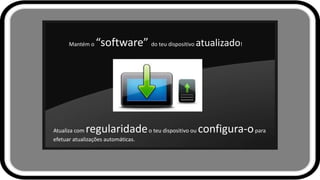 Mantém o “software” do teu dispositivo atualizado!
Atualiza com regularidadeo teu dispositivo ou configura-opara
efetuar atualizações automáticas.
 