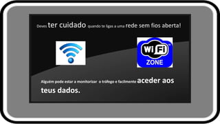 Deves ter cuidado quando te ligas a uma rede sem fios aberta!
Alguém pode estar a monitorizar o tráfego e facilmente acede...