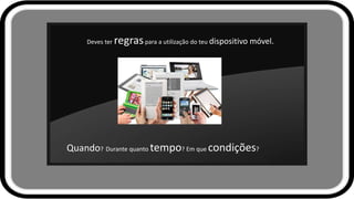 Deves ter regraspara a utilização do teu dispositivo móvel.
Quando? Durante quanto tempo? Em que condições?
 