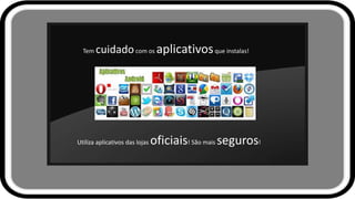 Tem cuidadocom os aplicativosque instalas!
Utiliza aplicativos das lojas oficiais! São mais seguros!
 