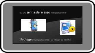 Usa uma senha de acesso no dispositivo móvel!
Protegeo teu dispositivo contra a sua utilização por estranhos!
 
