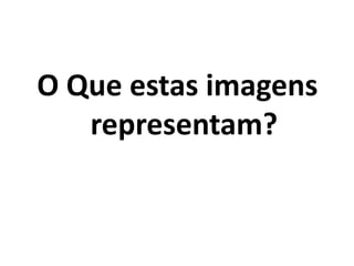 O Que estas imagens
representam?
 