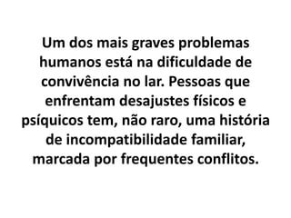 Um dos mais graves problemas
humanos está na dificuldade de
convivência no lar. Pessoas que
enfrentam desajustes físicos e
psíquicos tem, não raro, uma história
de incompatibilidade familiar,
marcada por frequentes conflitos.
 