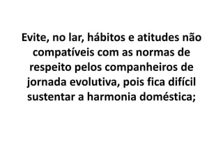Evite, no lar, hábitos e atitudes não
compatíveis com as normas de
respeito pelos companheiros de
jornada evolutiva, pois fica difícil
sustentar a harmonia doméstica;
 