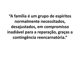 “A família é um grupo de espíritos
normalmente necessitados,
desajustados, em compromisso
inadiável para a reparação, graças a
contingência reencarnatória.”
 