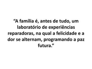 “A família é, antes de tudo, um
laboratório de experiências
reparadoras, na qual a felicidade e a
dor se alternam, programando a paz
futura.”
 