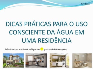 DICAS PRÁTICAS PARA O USO
CONSCIENTE DA ÁGUA EM
UMA RESIDÊNCIA
Créditos
Selecione um ambiente e clique no para mais informações:
 