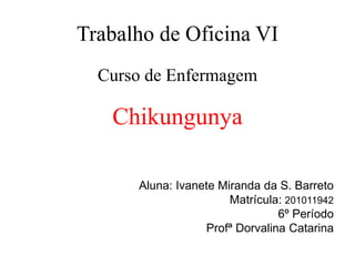 Trabalho de Oficina VI
Curso de Enfermagem
Chikungunya
Aluna: Ivanete Miranda da S. Barreto
Matrícula: 201011942
6º Período
Profª Dorvalina Catarina
 