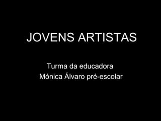 JOVENS ARTISTAS
Turma da educadora
Mónica Álvaro pré-escolar
 