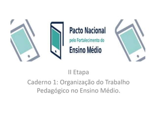 II Etapa
Caderno 1: Organização do Trabalho
Pedagógico no Ensino Médio.
 