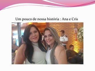 Um pouco de nossa história : Ana e Cris
 