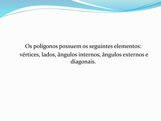 Os polígonos possuem os seguintes elementos:
vértices, lados, ângulos internos, ângulos externos e
diagonais.
 