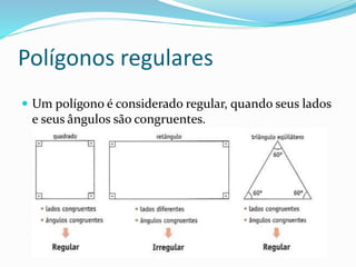 Polígonos regulares
 Um polígono é considerado regular, quando seus lados
e seus ângulos são congruentes.
 