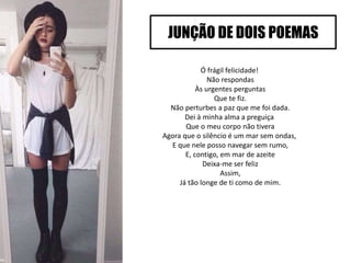 Ó frágil felicidade!
Não respondas
Às urgentes perguntas
Que te fiz.
Não perturbes a paz que me foi dada.
Dei à minha alma a preguiça
Que o meu corpo não tivera
Agora que o silêncio é um mar sem ondas,
E que nele posso navegar sem rumo,
E, contigo, em mar de azeite
Deixa-me ser feliz
Assim,
Já tão longe de ti como de mim.
JUNÇÃO DE DOIS POEMAS
 