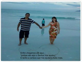 Enfim chegamos até aqui,
“porque até aqui o Senhor nos ajudou”
E tenho a certeza que nos ajudará muito mais.
 