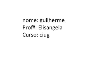 nome: guilherme
Profª: Elisangela
Curso: ciug
 