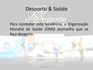 Para combater esta tendência, a Organização
Mundial de Saúde (OMS) aconselha que se
faça desporto.
Desporto & Saúde 3
Desporto & Saúde
 