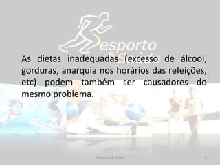 As dietas inadequadas (excesso de álcool,
gorduras, anarquia nos horários das refeições,
etc) podem também ser causadores do
mesmo problema.
6Desporto & Saúde
 