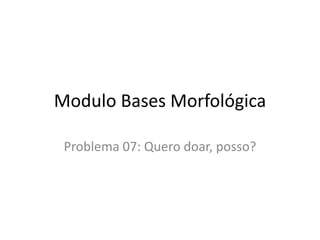 Modulo Bases Morfológica
Problema 07: Quero doar, posso?
 