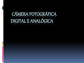 CÂMERA FOTOGRÁFICA
DIGITAL E ANALÓGICA
 