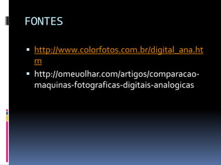 FONTES
 http://www.colorfotos.com.br/digital_ana.ht
m
 http://omeuolhar.com/artigos/comparacao-
maquinas-fotograficas-digitais-analogicas
 