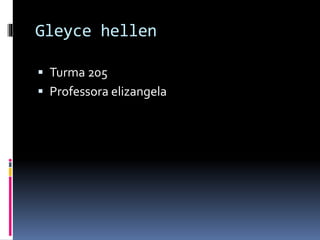 Gleyce hellen
 Turma 205
 Professora elizangela
 