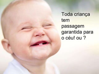 Toda criança
tem
passagem
garantida para
o céu! ou ?
 