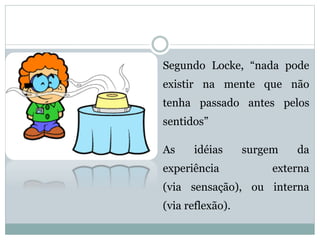  Segundo Locke, “nada pode
existir na mente que não
tenha passado antes pelos
sentidos”
 As idéias surgem da
experiência externa
(via sensação), ou interna
(via reflexão).
 