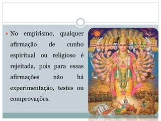  No empirismo, qualquer
afirmação de cunho
espiritual ou religioso é
rejeitada, pois para essas
afirmações não há
experimentação, testes ou
comprovações.
 