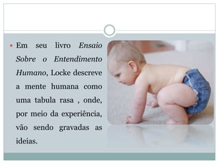  Em seu livro Ensaio
Sobre o Entendimento
Humano, Locke descreve
a mente humana como
uma tabula rasa , onde,
por meio da experiência,
vão sendo gravadas as
ideias.
 
