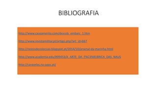 BIBLIOGRAFIA
http://www.causamerita.com/descob_embarc_1.htm
http://www.revistamilitar.pt/artigo.php?art_id=667
http://restosdecoleccao.blogspot.pt/2014/10/arsenal-da-marinha.html
http://www.academia.edu/899453/A_ARTE_DA_F%C3%81BRICA_DAS_NAUS
http://caravelas.no.sapo.pt/
 