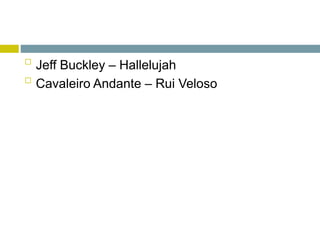 
Jeff Buckley – Hallelujah

Cavaleiro Andante – Rui Veloso
 