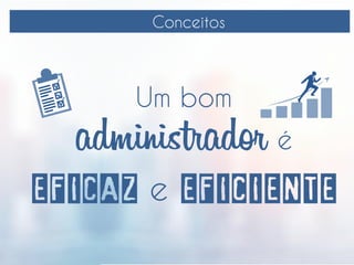 Conceitos
Um bom
administrador é
EFICAZ e EFICIENTE
 