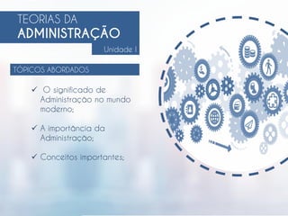 TEORIAS DA
ADMINISTRAÇÃO
TÓPICOS ABORDADOS
Unidade I
 O significado de
Administração no mundo
moderno;
 A importância da
Administração;
 Conceitos importantes;
 